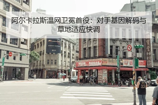 阿尔卡拉斯温网卫冕首役：对手基因解码与草地适应快调