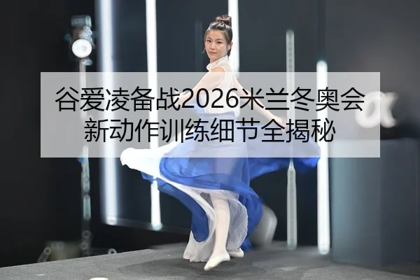 谷爱凌备战2026米兰冬奥会 新动作训练细节全揭秘