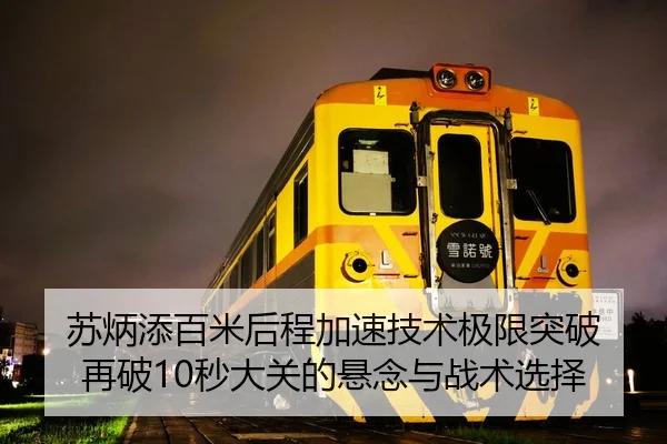 苏炳添百米后程加速技术极限突破 再破10秒大关的悬念与战术选择